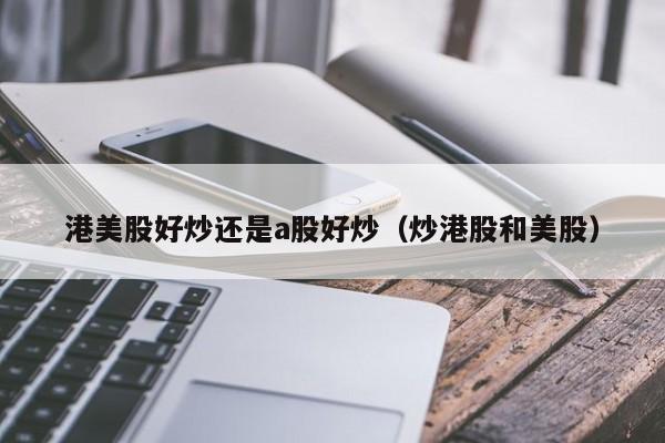港美股好炒还是a股好炒（炒港股和美股）