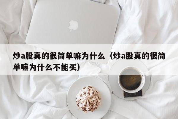 炒a股真的很简单嘛为什么（炒a股真的很简单嘛为什么不能买）